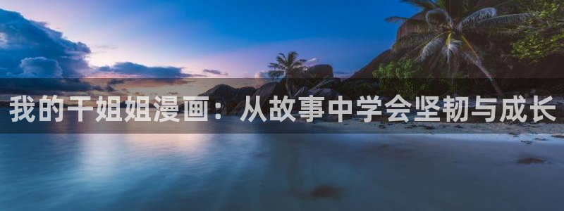 51漫画官方在线阅读页面漫画入口页面弹窗游戏：我的干姐姐漫画：从故事中学会坚韧与成长